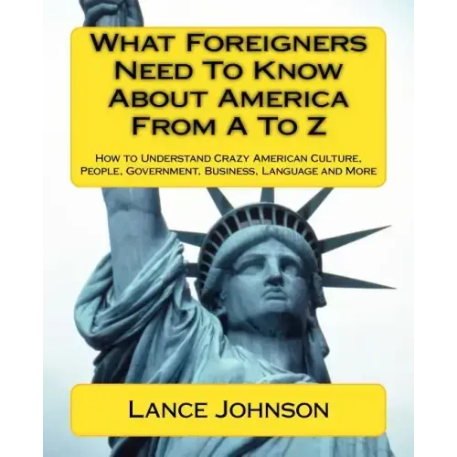 What Foreigners Need To Know About America From A To Z: How to Understand Crazy American Culture, People, Government, Business, Language and More
