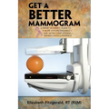 Get a Better Mammogram: A Smart Woman's Guide to a More Understandable-And More Comfortable-Mammogram Experience