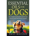 Essential Oils for Dogs: The Complete Essential Oils Guide for Your Beloved Family Dog! Recipes Included!