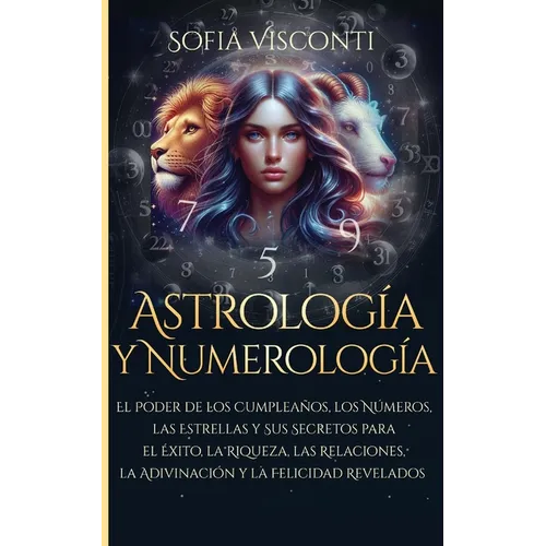 Astrología y Numerología El Poder de los Cumpleaños, los Números, las Estrellas y Sus Secretos para el Éxito, la Riqueza, las Relaciones, la Adivinaci