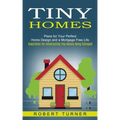 Tiny Homes: Plans for Your Perfect Home Design and a Mortgage Free Life (Inspiration for Constructing Tiny Homes Using Salvaged)