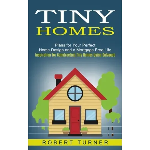 Tiny Homes: Plans for Your Perfect Home Design and a Mortgage Free Life (Inspiration for Constructing Tiny Homes Using Salvaged)