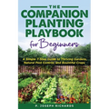 The Companion Planting Playbook for Beginners: A Simple 7-Step Guide to Thriving Gardens, Natural Pest Control, and Bountiful Crops