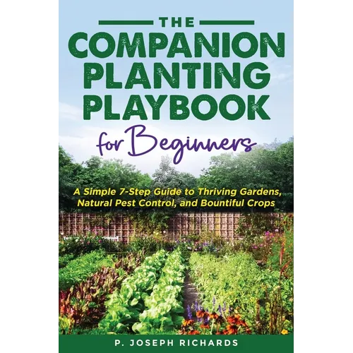 The Companion Planting Playbook for Beginners: A Simple 7-Step Guide to Thriving Gardens, Natural Pest Control, and Bountiful Crops