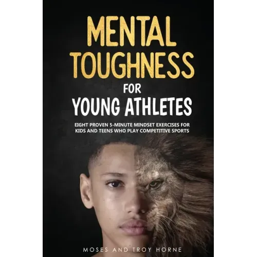Mental Toughness For Young Athletes: Eight Proven 5-Minute Mindset Exercises For Kids And Teens Who Play Competitive Sports