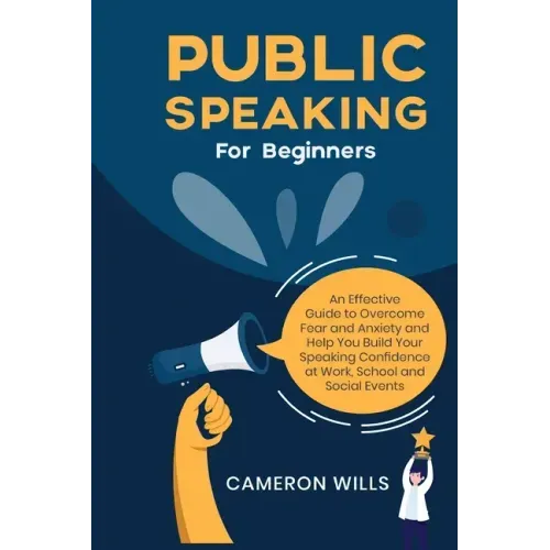Public Speaking for Beginners: An Effective Guide to Overcome Fear and Anxiety and Help You Build Your Speaking Confidence at Work, School, and Socia