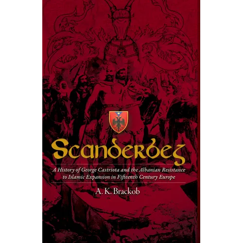 Scanderbeg: A History of George Castriota and the Albanian Resistance to Islamic Expansion in Fifteenth Century Europe