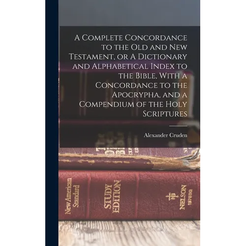 A Complete Concordance to the Old and New Testament, or A Dictionary and Alphabetical Index to the Bible, With a Concordance to the Apocrypha, and a C