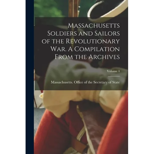 Massachusetts Soldiers and Sailors of the Revolutionary War. A Compilation From the Archives; Volume 4