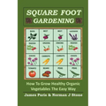 Square Foot Gardening: How To Grow Healthy Organic Vegetables The Easy Way