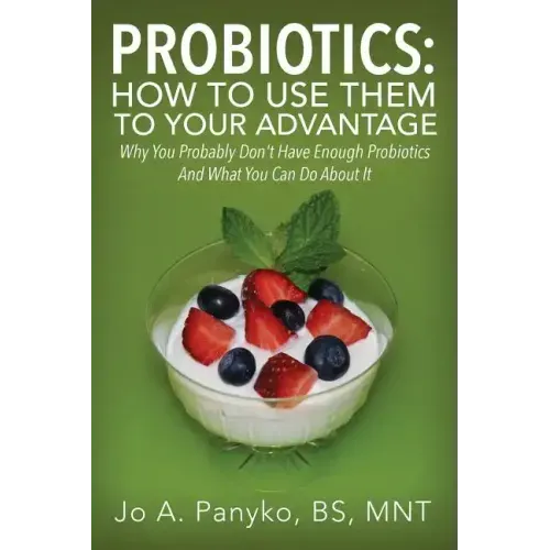 Probiotics: How To Use Them To Your Advantage: Why You Probably Don't Have Enough Probiotics And What You Can Do About It
