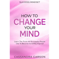 Success Mindset - How To Change Your Mind: Learn The Tricks All Successful People Use To Become Incredibly Inspired