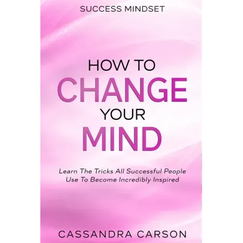 Success Mindset - How To Change Your Mind: Learn The Tricks All Successful People Use To Become Incredibly Inspired