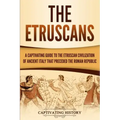 The Etruscans: A Captivating Guide to the Etruscan Civilization of Ancient Italy That Preceded the Roman Republic
