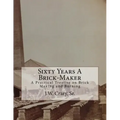 Sixty Years A Brick-Maker: A Practical Treatise on Brick Making and Burning