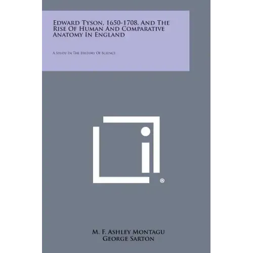Edward Tyson, 1650-1708, And The Rise Of Human And Comparative Anatomy In England: A Study In The History Of Science