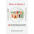 How to Raise a Mindful Eater: 8 Powerful Principles for Transforming Your Child's Relationship with Food