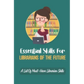 Essential Skills For Librarians Of The Future: A List Of Must-Have Librarian Skills: Your Personal Ticket To A New Or Enhanced Career