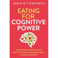 Eating for Cognitive Power: Super Foods, Recipes, Snacks, and Tips to Boost Your Brain Health, Focus and Memory