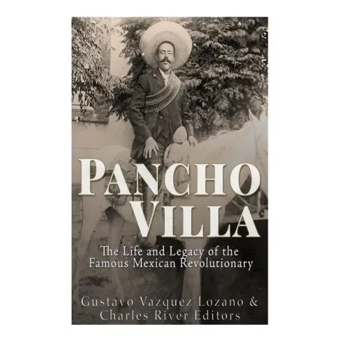 Pancho Villa: The Life and Legacy of the Famous Mexican Revolutionary