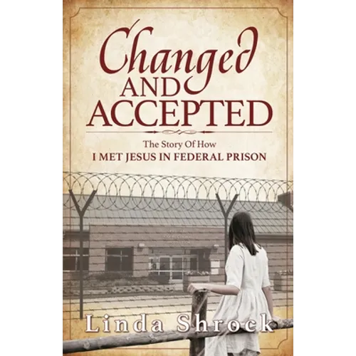 Changed and Accepted: The Story of How I Met Jesus in Federal Prison
