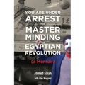 You Are Under Arrest for Masterminding the Egyptian Revolution: A Memoir