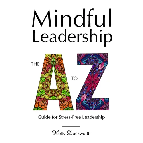 Mindful Leadership: The A to Z Guide For Stress-Free Leadership