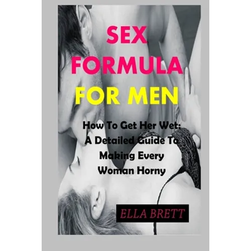 Sex Formula for Men: How To Get Her Wet: A Detailed Guide To Making Every Woman Horny