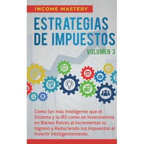 Estrategias de Impuestos: Cómo Ser Más Inteligente Que El Sistema Y La IRS Cómo Un Inversionista En Bienes Raíces Al Incrementar Tu Ingreso Y Reducien