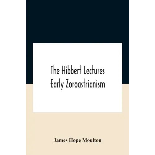 The Hibbert Lectures Early Zoroastrianism: Lectures Delivered At Oxford And In London, February To May 1912 Second Series