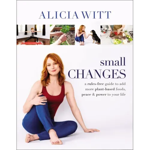 Small Changes: A Rules-Free Guide to Add More Plant-Based Foods, Peace and Power to Your Life