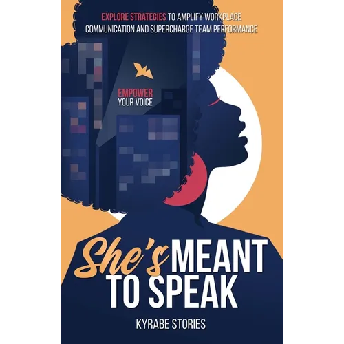 She's Meant to Speak: Empower Your Voice - Explore Strategies to Amplify Workplace Communication and Supercharge Team Performance