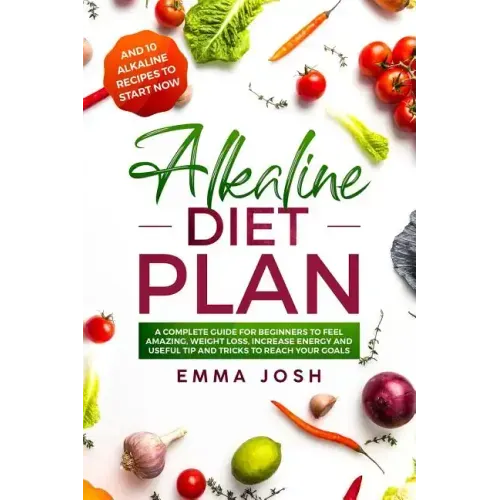 Alkaline Diet Plan: A Complete Guide for Beginners to Feel Amazing, Weight Loss, Increase Energy and Useful Tip and Tricks to Reach Your Goals