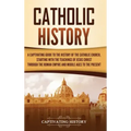Catholic History: A Captivating Guide to the History of the Catholic Church, Starting with the Teachings of Jesus Christ Through the Rom