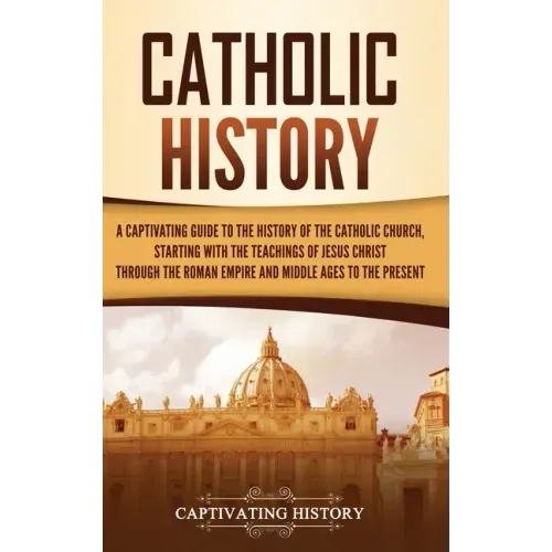 Catholic History: A Captivating Guide to the History of the Catholic Church, Starting with the Teachings of Jesus Christ Through the Rom