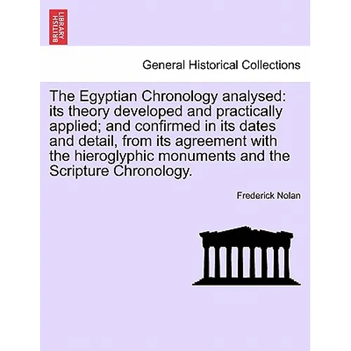 The Egyptian Chronology analysed: its theory developed and practically applied; and confirmed in its dates and detail, from its agreement with the hie
