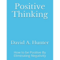 Positive Thinking: How to be Positive By Eliminating Negativity