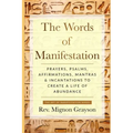 The Words of Manifestation: Prayers, Psalms, Affirmations, Mantras & Incantations to Create A Life of Abundance