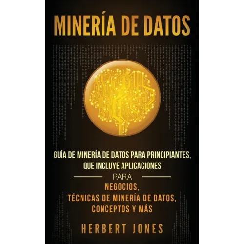 Minería de Datos: Guía de Minería de Datos para Principiantes, que Incluye Aplicaciones para Negocios, Técnicas de Minería de Datos, Conceptos y Más
