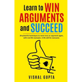 Learn to Win Arguments and Succeed: 20 Powerful Techniques to Never Lose an Argument again, with Real Life Examples. A Life Skill for Everyone.