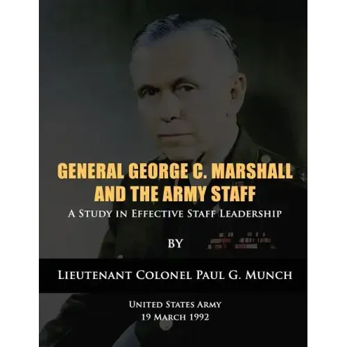General George C. Marshall and the Army Staff: A Study in Effective Staff Leadership