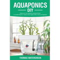 Aquaponics DIY: Realize Your Own Aquaponic Gardening Project. A Complete Beginner's Guide to grow Organic Herbs, Fruits, and Vegetable