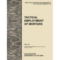 Tactical Employment of Mortars: The official U.S. Army Tactics, Techniques, and Procedures manual ATTP 3-21.90 (FM 7-90)/MCWP 3-15.2 (April 2011)