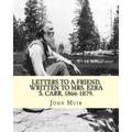 Letters to a friend, written to Mrs. Ezra S. Carr, 1866-1879. By: John Muir: Ezra Slocum Carr was a professor at the University of Wisconsin (where he