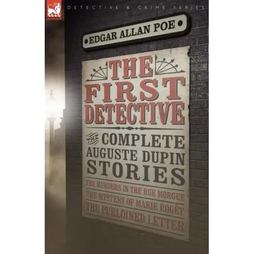 The First Detective: The Complete Auguste Dupin Stories-The Murders in the Rue Morgue, the Mystery of Marie Roget & the Purloined Letter