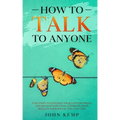 How to Talk to Anyone: Easy Steps to Enhance Your Conversations and Develop Effective Communication Skills In Your Social and Love Life