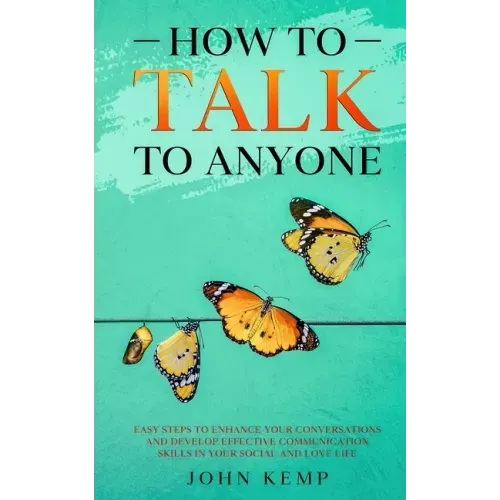 How to Talk to Anyone: Easy Steps to Enhance Your Conversations and Develop Effective Communication Skills In Your Social and Love Life