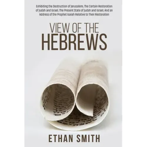 View of the Hebrews: Exhibiting the Destruction of Jerusalem; The Certain Restoration of Judah and Israel; The Present State of Judah and I