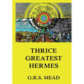 Thrice-Greatest Hermes: Volumes I, II, III.: Historically Annotated Edition