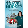 So, You Wanna Be A Travel Nurse?: An Insider's Guide to Getting Started
